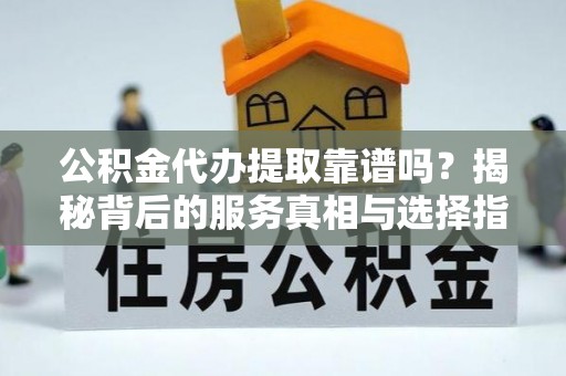 金水公积金代办提取靠谱吗？揭秘背后的服务真相与选择指南