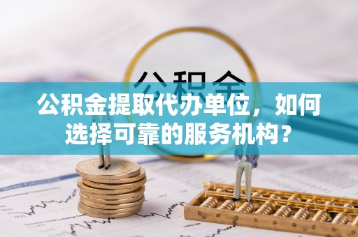 金水公积金提取代办单位，如何选择可靠的服务机构？
