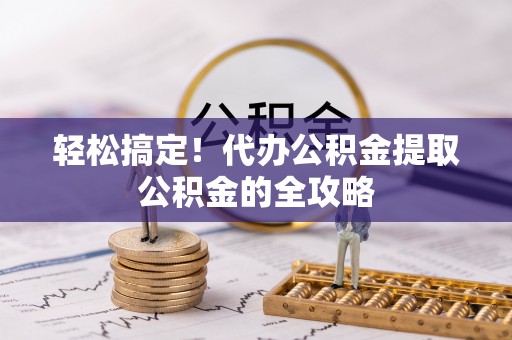 金水轻松搞定！代办公积金提取公积金的全攻略