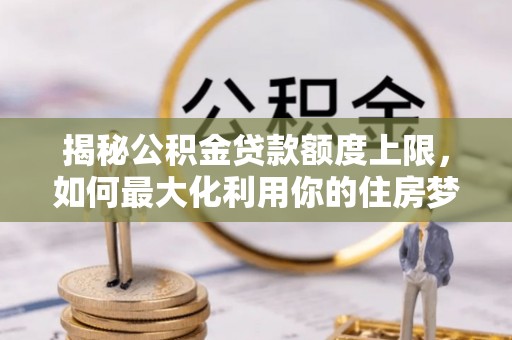 金水揭秘公积金贷款额度上限，如何最大化利用你的住房梦想资金？