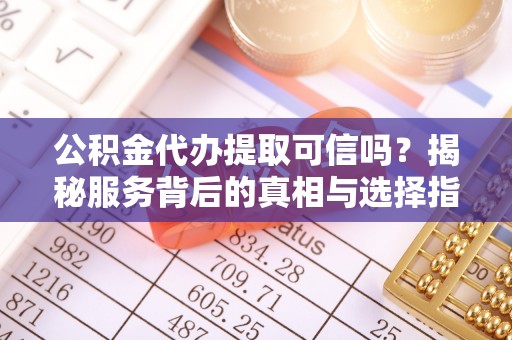 金水公积金代办提取可信吗？揭秘服务背后的真相与选择指南