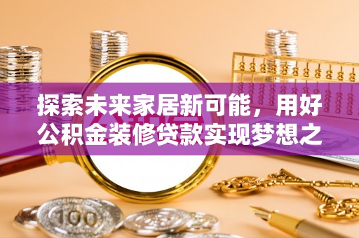 金水探索未来家居新可能，用好公积金装修贷款实现梦想之家