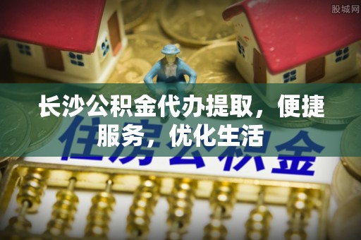 金水长沙公积金代办提取，便捷服务，优化生活