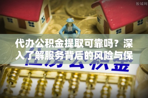 金水代办公积金提取可靠吗？深入了解服务背后的风险与保障