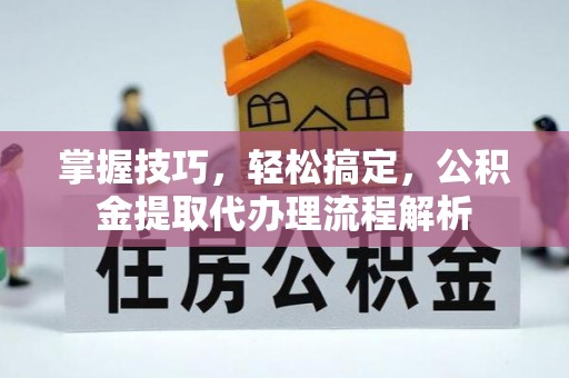 金水掌握技巧，轻松搞定，公积金提取代办理流程解析