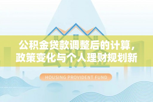 金水公积金贷款调整后的计算，政策变化与个人理财规划新方向