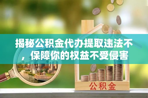 金水揭秘公积金代办提取违法不，保障你的权益不受侵害