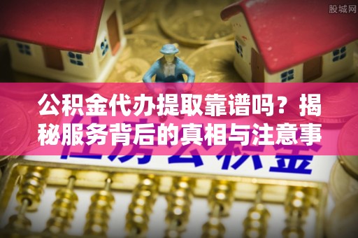 金水公积金代办提取靠谱吗？揭秘服务背后的真相与注意事项