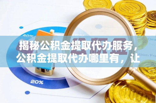 金水揭秘公积金提取代办服务，公积金提取代办哪里有，让你省时省心的解决方案