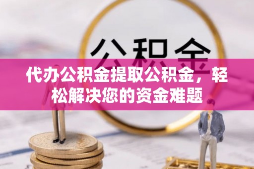 金水代办公积金提取公积金，轻松解决您的资金难题