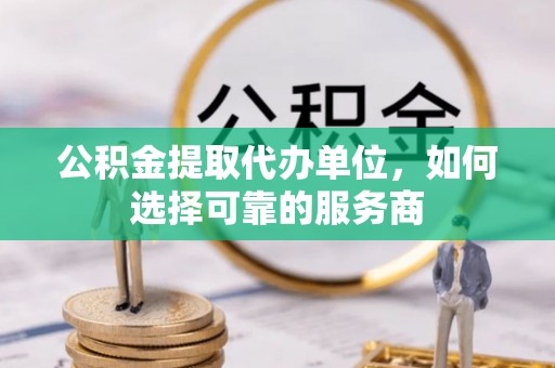 金水公积金提取代办单位，如何选择可靠的服务商