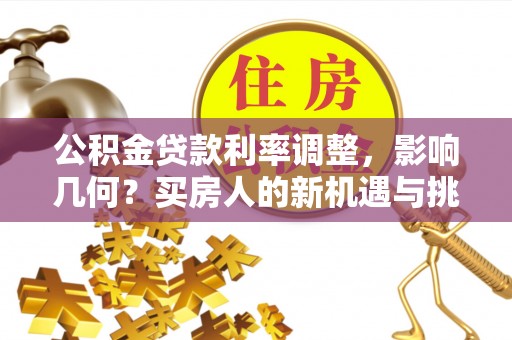 金水公积金贷款利率调整，影响几何？买房人的新机遇与挑战