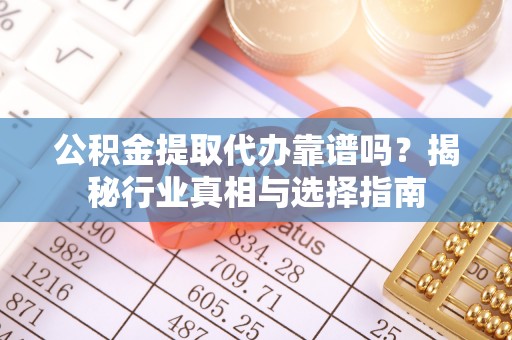 金水公积金提取代办靠谱吗？揭秘行业真相与选择指南