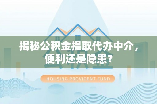 金水揭秘公积金提取代办中介，便利还是隐患？