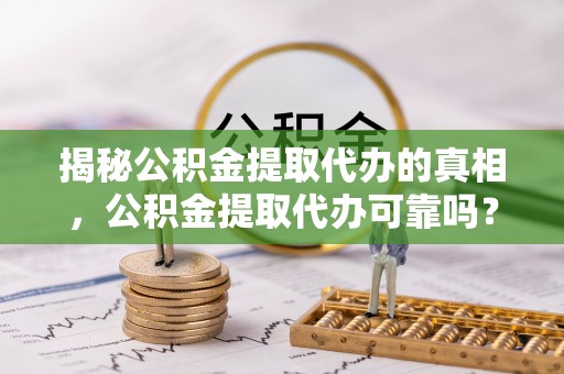 金水揭秘公积金提取代办的真相，公积金提取代办可靠吗？