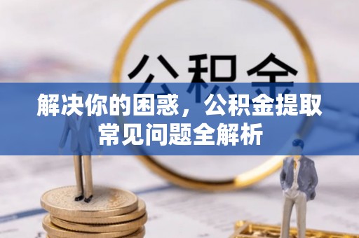 金水解决你的困惑，公积金提取常见问题全解析