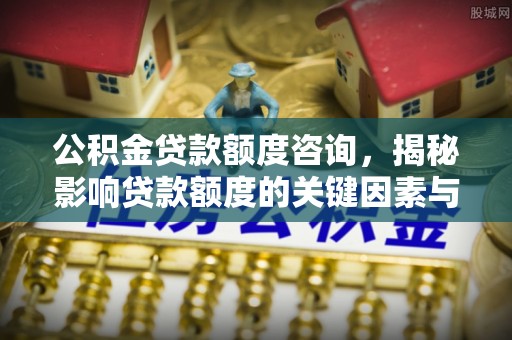 金水公积金贷款额度咨询，揭秘影响贷款额度的关键因素与实用攻略