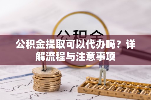 金水公积金提取可以代办吗？详解流程与注意事项