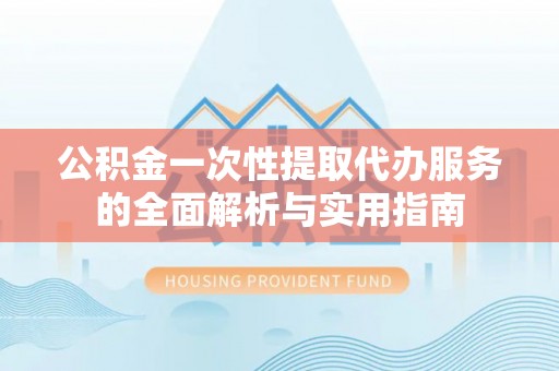 金水公积金一次性提取代办服务的全面解析与实用指南