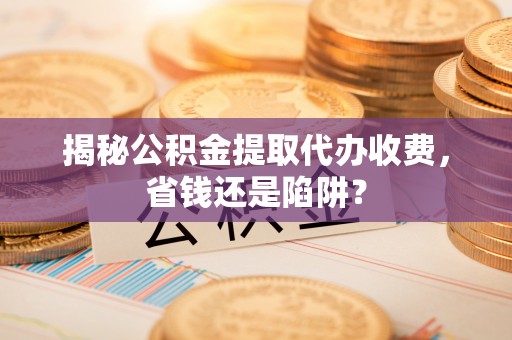 金水揭秘公积金提取代办收费，省钱还是陷阱？