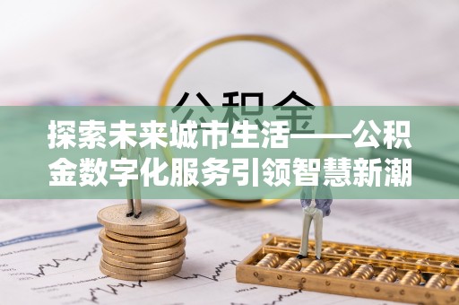 金水探索未来城市生活——公积金数字化服务引领智慧新潮流
