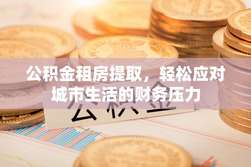 金水公积金租房提取，轻松应对城市生活的财务压力