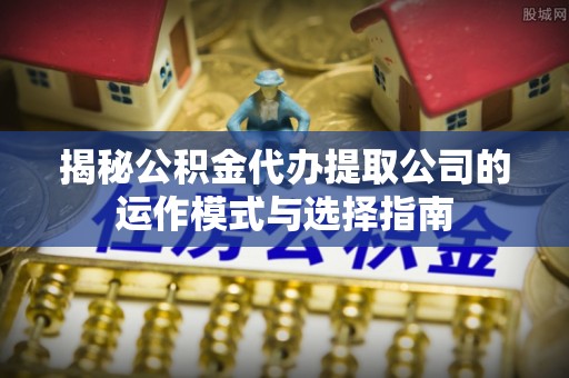 金水揭秘公积金代办提取公司的运作模式与选择指南