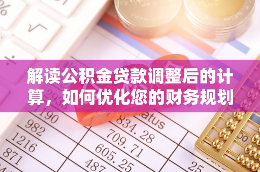 金水解读公积金贷款调整后的计算，如何优化您的财务规划