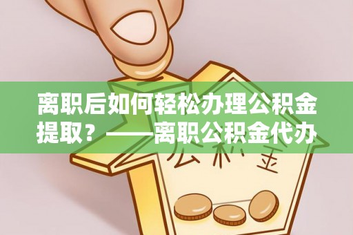 金水离职后如何轻松办理公积金提取？——离职公积金代办提取服务详解