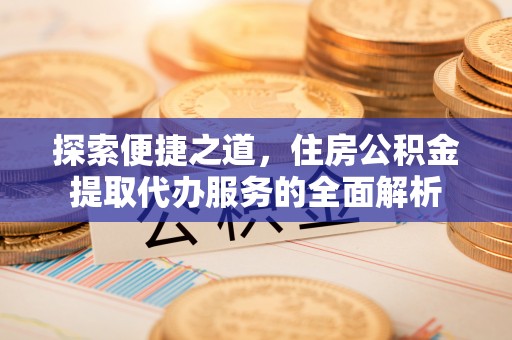 金水探索便捷之道，住房公积金提取代办服务的全面解析