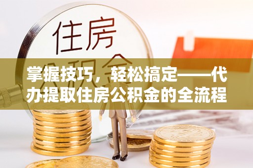 金水掌握技巧，轻松搞定——代办提取住房公积金的全流程解析