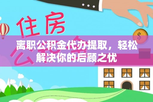 金水离职公积金代办提取，轻松解决你的后顾之忧