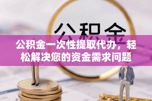 金水公积金一次性提取代办，轻松解决您的资金需求问题