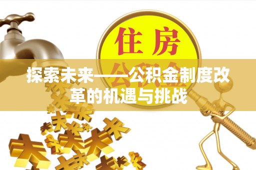 金水探索未来——公积金制度改革的机遇与挑战
