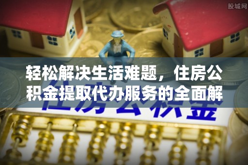 金水轻松解决生活难题，住房公积金提取代办服务的全面解析