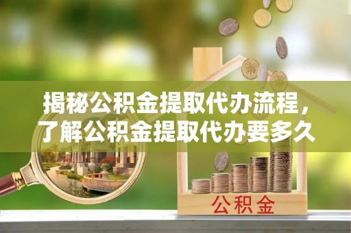 金水揭秘公积金提取代办流程，了解公积金提取代办要多久的关键因素