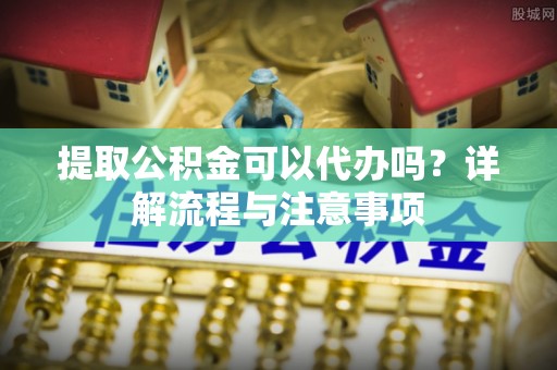 金水提取公积金可以代办吗？详解流程与注意事项