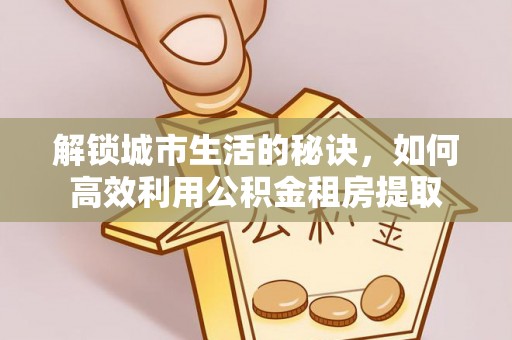 金水解锁城市生活的秘诀，如何高效利用公积金租房提取