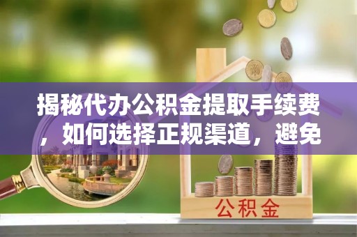 金水揭秘代办公积金提取手续费，如何选择正规渠道，避免上当受骗