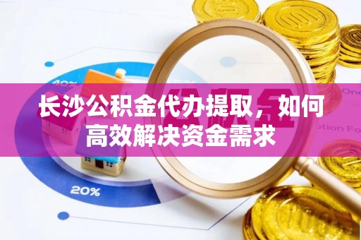 金水长沙公积金代办提取，如何高效解决资金需求