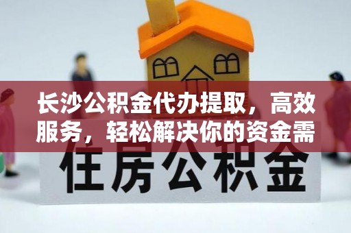 金水长沙公积金代办提取，高效服务，轻松解决你的资金需求