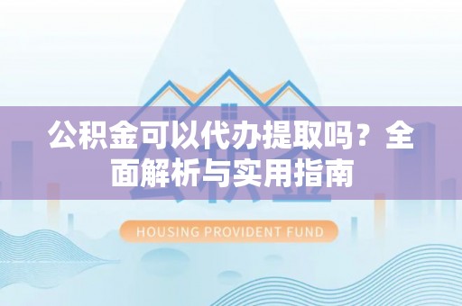 金水公积金可以代办提取吗？全面解析与实用指南
