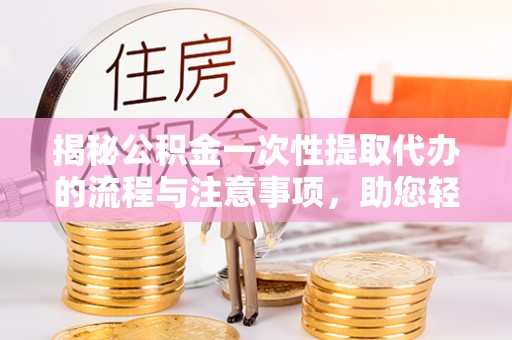 金水揭秘公积金一次性提取代办的流程与注意事项，助您轻松搞定财务规划