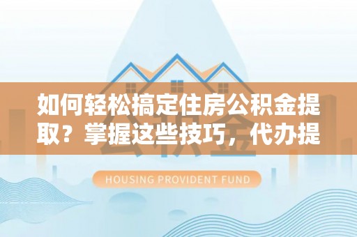 金水如何轻松搞定住房公积金提取？掌握这些技巧，代办提取住房公积金不再难