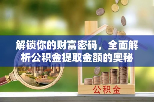 金水解锁你的财富密码，全面解析公积金提取金额的奥秘
