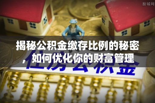 金水揭秘公积金缴存比例的秘密，如何优化你的财富管理