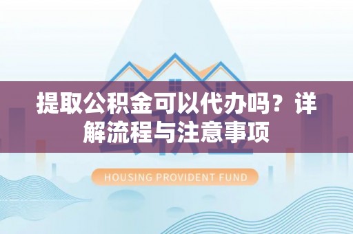 金水提取公积金可以代办吗？详解流程与注意事项