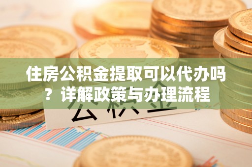 金水住房公积金提取可以代办吗？详解政策与办理流程