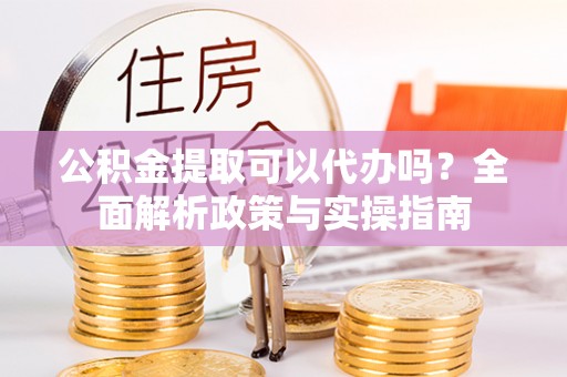 金水公积金提取可以代办吗？全面解析政策与实操指南