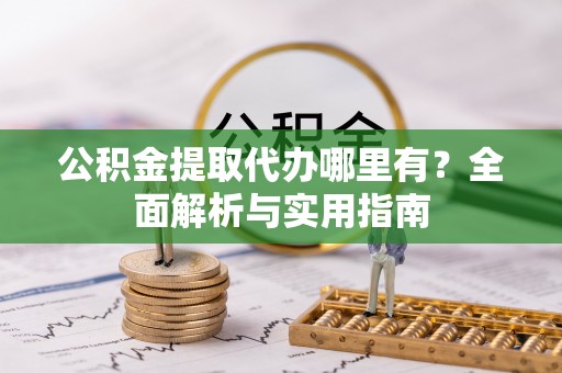 金水公积金提取代办哪里有？全面解析与实用指南